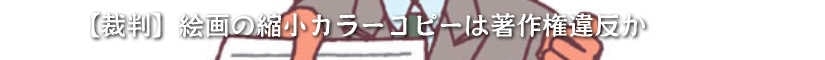 【裁判】絵画の縮小カラーコピーは著作権違反か