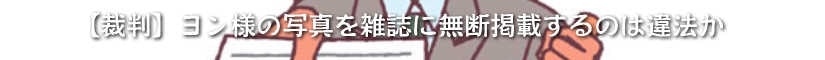 【裁判】ヨン様の写真を雑誌に無断掲載するのは違法か