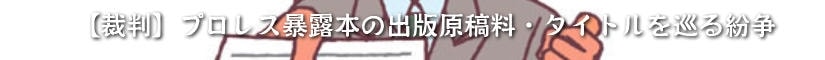 【裁判】プロレス暴露本の出版原稿料・タイトルを巡る紛争