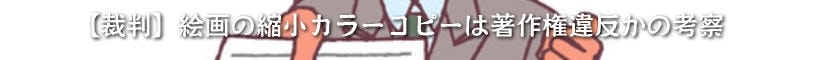 【裁判】絵画の縮小カラーコピーは著作権違反かの考察