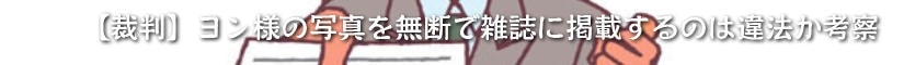 【裁判】ヨン様の写真を無断で雑誌に掲載するのは違法か考察