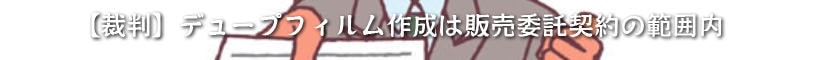 【裁判】デュープフィルム作成は販売委託契約の範囲内