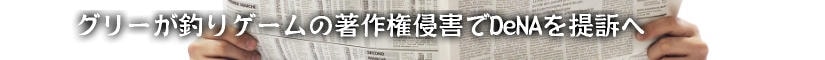 グリーが釣りゲームの著作権侵害でDeNAを提訴へ