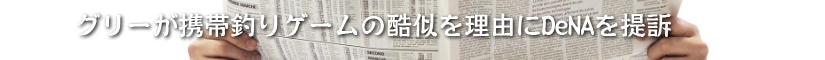 グリーが携帯釣りゲームの酷似を理由にDeNAを提訴　 